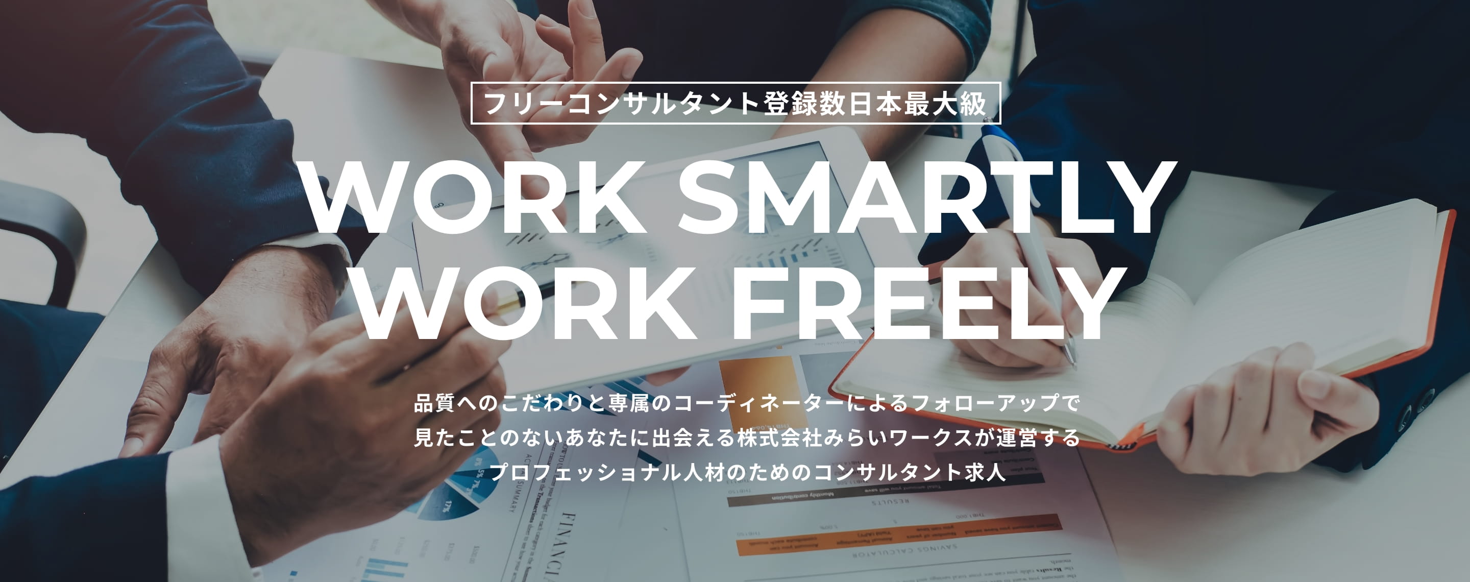 フリーコンサルタント登録数日本最大級 WORK SMARTLY WORK FREELY 品質へのこだわりと専属のコーディネーターによるフォローアップで見たことのないあなたに出会える株式会社みらいワークスが運営するプロフェッショナル人材のためのコンサルタント求人
